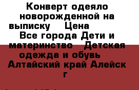 Конверт-одеяло новорожденной на выписку. › Цена ­ 1 500 - Все города Дети и материнство » Детская одежда и обувь   . Алтайский край,Алейск г.